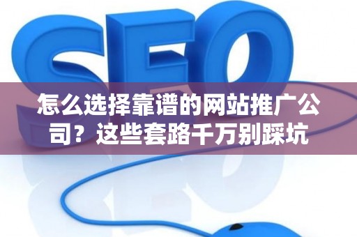 怎么选择靠谱的网站推广公司？这些套路千万别踩坑