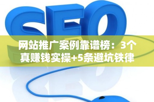 网站推广案例靠谱榜：3个真赚钱实操+5条避坑铁律