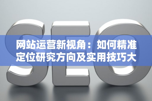 网站运营新视角：如何精准定位研究方向及实用技巧大放送