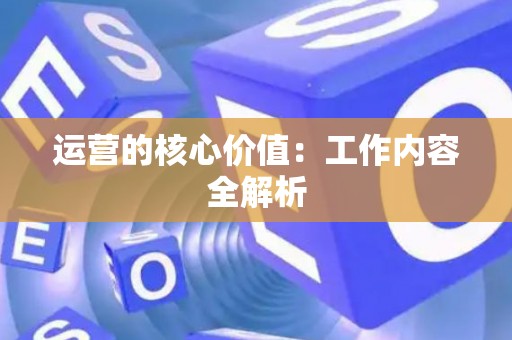 运营的核心价值：工作内容全解析