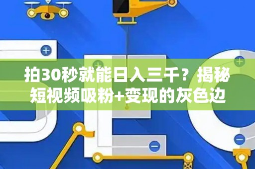 拍30秒就能日入三千？揭秘短视频吸粉+变现的灰色边界