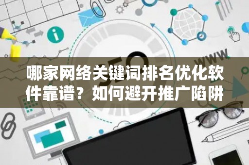 哪家网络关键词排名优化软件靠谱？如何避开推广陷阱妙招？