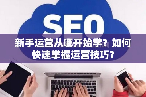 新手运营从哪开始学？如何快速掌握运营技巧？