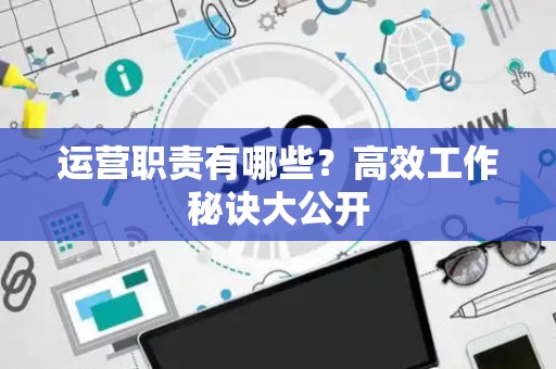 运营职责有哪些？高效工作秘诀大公开